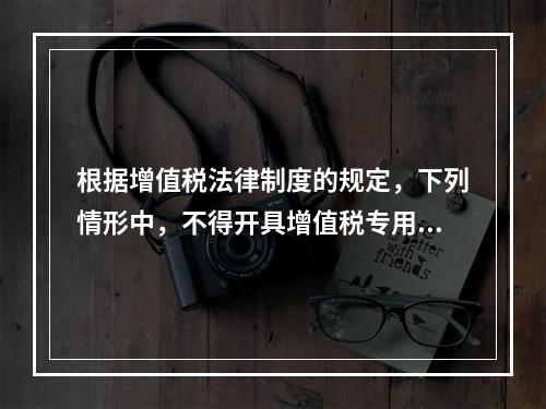 根据增值税法律制度的规定，下列情形中，不得开具增值税专用发票