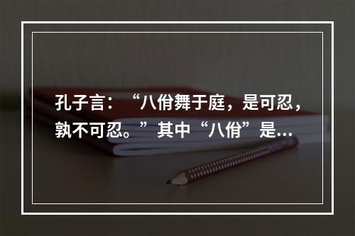 孔子言：“八佾舞于庭，是可忍，孰不可忍。”其中“八佾”是指(