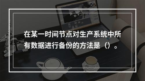 在某一时间节点对生产系统中所有数据进行备份的方法是（）。