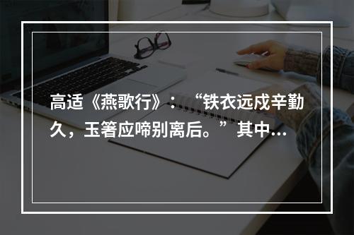 高适《燕歌行》：“铁衣远戍辛勤久，玉箸应啼别离后。”其中“玉