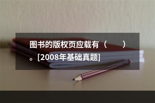 图书的版权页应载有（　　）。[2008年基础真题]