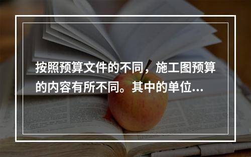 按照预算文件的不同，施工图预算的内容有所不同。其中的单位工程