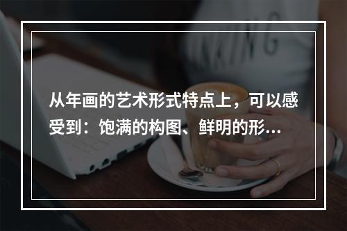 从年画的艺术形式特点上，可以感受到：饱满的构图、鲜明的形象似