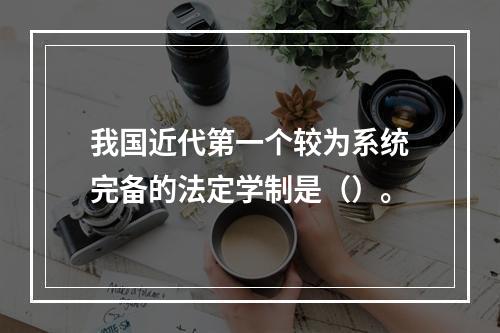 我国近代第一个较为系统完备的法定学制是（）。