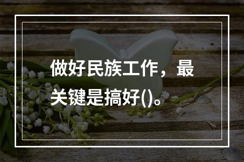 做好民族工作，最关键是搞好()。