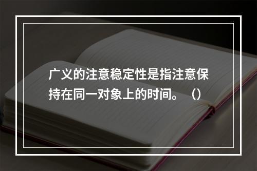 广义的注意稳定性是指注意保持在同一对象上的时间。（）