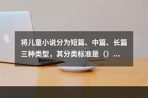 将儿童小说分为短篇、中篇、长篇三种类型，其分类标准是（）。