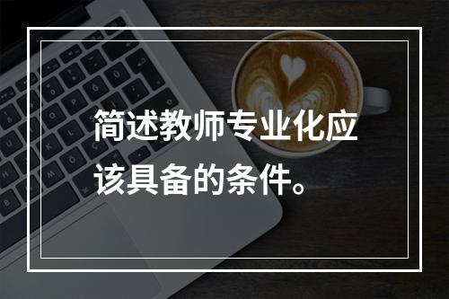 简述教师专业化应该具备的条件。