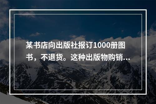 某书店向出版社报订1000册图书，不退货。这种出版物购销方