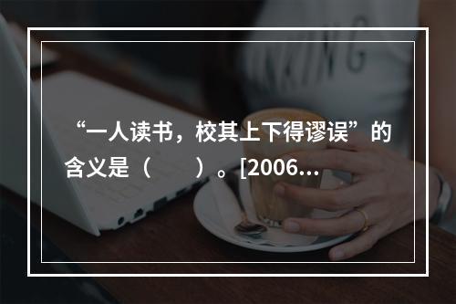 “一人读书，校其上下得谬误”的含义是（　　）。[2006年