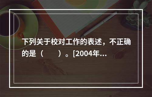 下列关于校对工作的表述，不正确的是（　　）。[2004年真