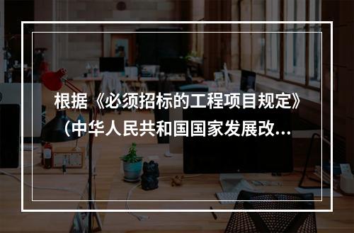 根据《必须招标的工程项目规定》（中华人民共和国国家发展改革委