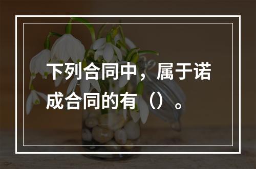 下列合同中，属于诺成合同的有（）。