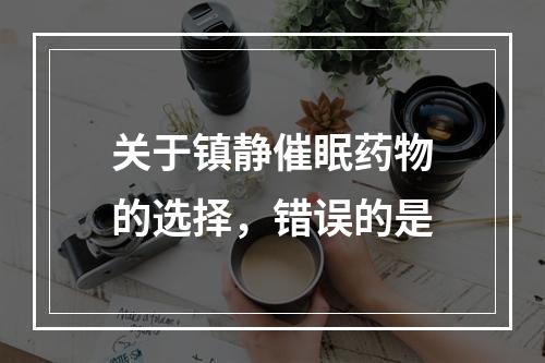 关于镇静催眠药物的选择，错误的是