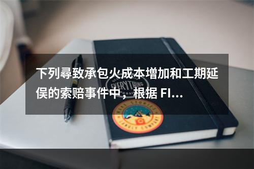 下列尋致承包火成本増加和工期延俣的索赔事件中，根据 FIDI