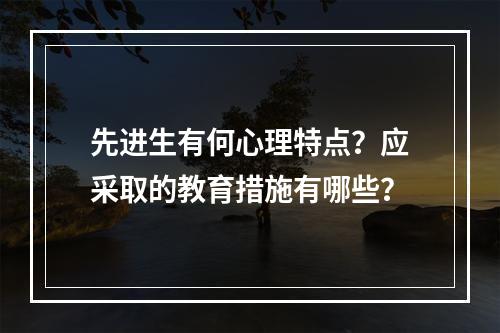 先进生有何心理特点？应采取的教育措施有哪些？