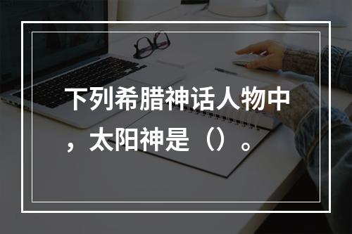 下列希腊神话人物中，太阳神是（）。