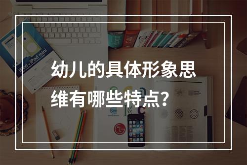 幼儿的具体形象思维有哪些特点？