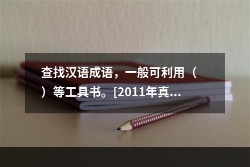 查找汉语成语，一般可利用（　　）等工具书。[2011年真题