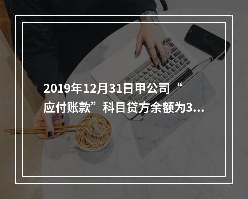 2019年12月31日甲公司“应付账款”科目贷方余额为300