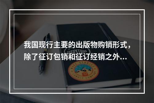 我国现行主要的出版物购销形式，除了征订包销和征订经销之外，