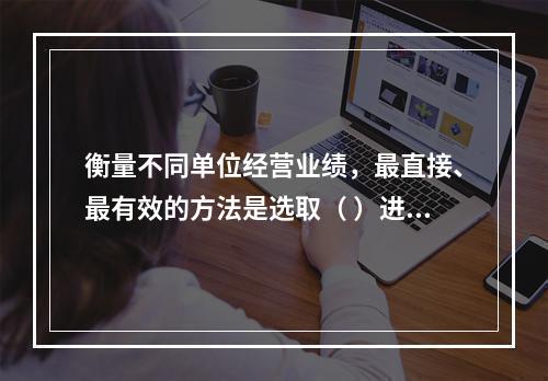 衡量不同单位经营业绩，最直接、最有效的方法是选取（ ）进行计