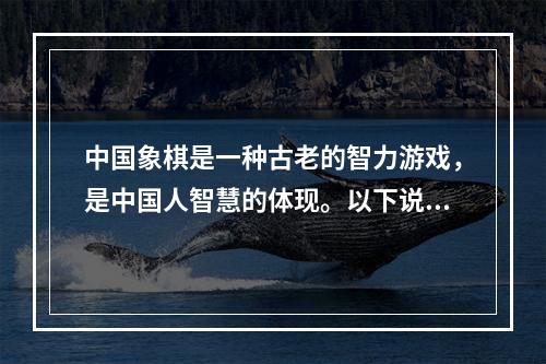 中国象棋是一种古老的智力游戏，是中国人智慧的体现。以下说法符