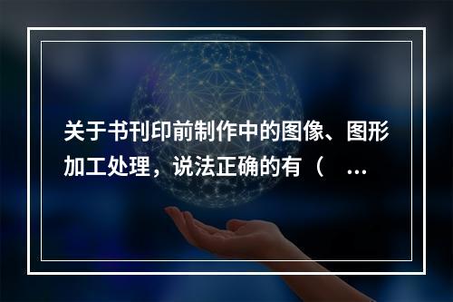 关于书刊印前制作中的图像、图形加工处理，说法正确的有（　　