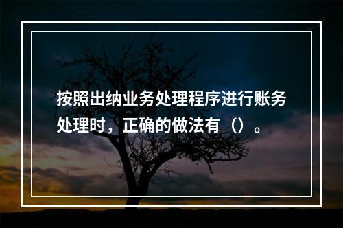 按照出纳业务处理程序进行账务处理时，正确的做法有（）。