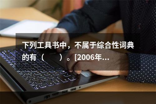 下列工具书中，不属于综合性词典的有（　　）。[2006年基