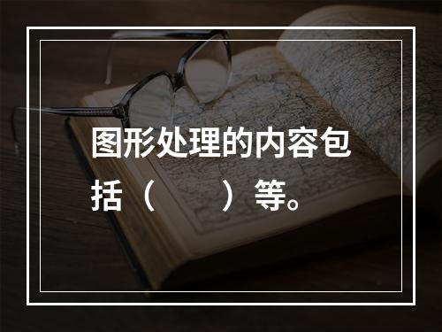 图形处理的内容包括（　　）等。