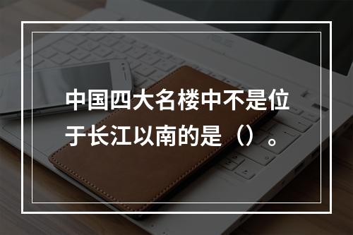 中国四大名楼中不是位于长江以南的是（）。