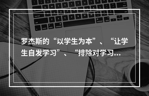 罗杰斯的“以学生为本”、“让学生自发学习”、“排除对学习者自