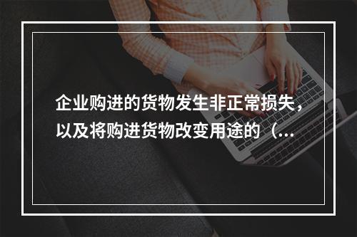 企业购进的货物发生非正常损失，以及将购进货物改变用途的（如用