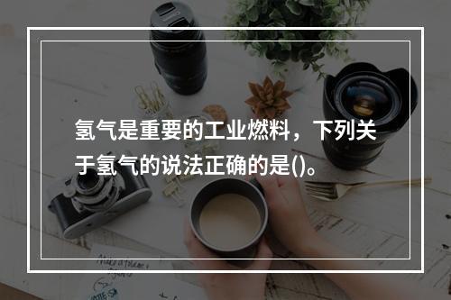 氢气是重要的工业燃料，下列关于氢气的说法正确的是()。