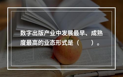 数字出版产业中发展最早、成熟度最高的业态形式是（　　）。