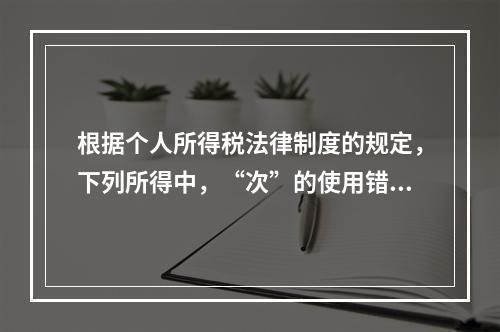 根据个人所得税法律制度的规定，下列所得中，“次”的使用错误的