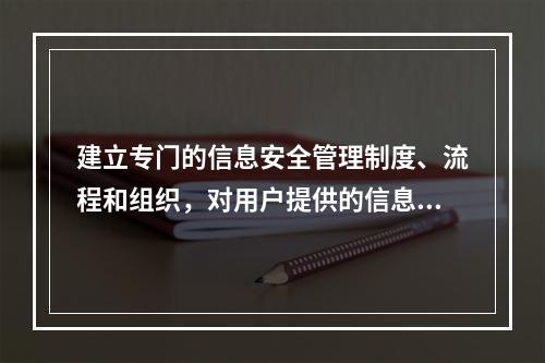 建立专门的信息安全管理制度、流程和组织，对用户提供的信息采取