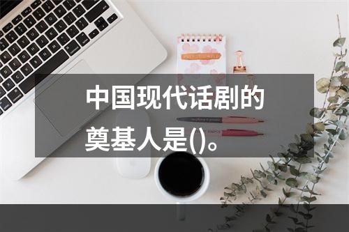 中国现代话剧的奠基人是()。