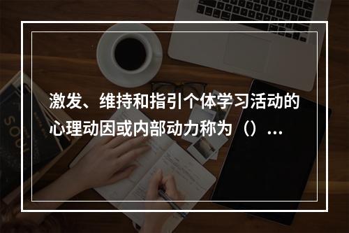 激发、维持和指引个体学习活动的心理动因或内部动力称为（）。