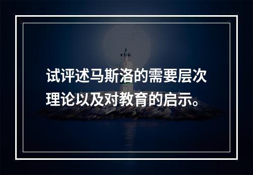 试评述马斯洛的需要层次理论以及对教育的启示。