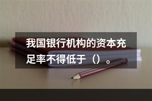 我国银行机构的资本充足率不得低于（）。