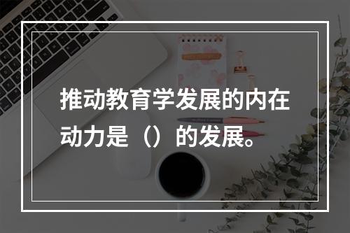 推动教育学发展的内在动力是（）的发展。