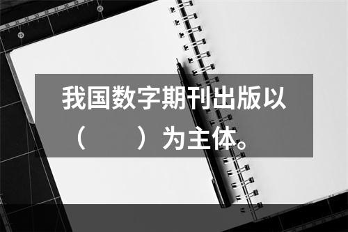 我国数字期刊出版以（　　）为主体。