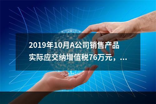 2019年10月A公司销售产品实际应交纳增值税76万元，消费