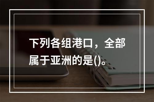 下列各组港口，全部属于亚洲的是()。