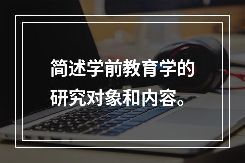 简述学前教育学的研究对象和内容。