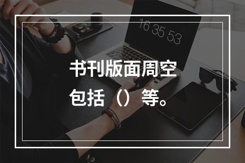 书刊版面周空包括（）等。