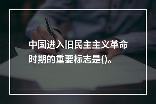 中国进入旧民主主义革命时期的重要标志是()。