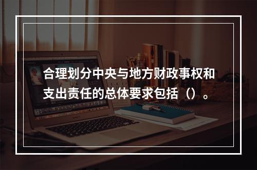 合理划分中央与地方财政事权和支出责任的总体要求包括（）。